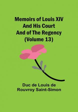 Memoirs of Louis XIV and His Court and of the Regency (Volume 13)