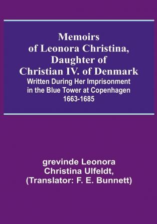 Memoirs of Leonora Christina Daughter of Christian IV. of Denmark: Written During Her Imprisonment in the Blue Tower at Copenhagen 1663-1685