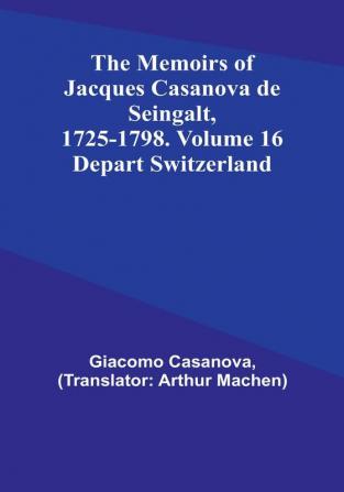 The Memoirs of Jacques Casanova de Seingalt 1725-1798. Volume 16: Depart Switzerland