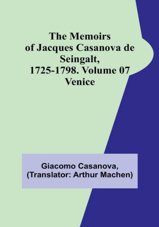 The Memoirs of Jacques Casanova de Seingalt 1725-1798. Volume 07: Venice