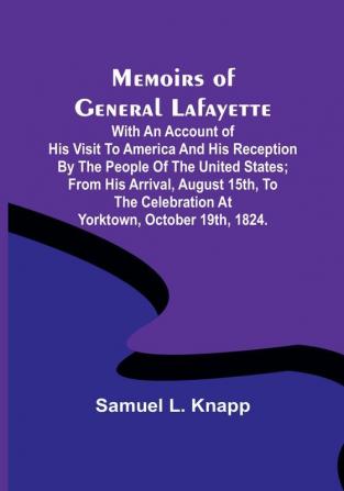 Memoirs of General Lafayette: With an Account of His Visit to America and His Reception By the People of the United States: From His Arrival August 15th to the Celebration at Yorktown October 19th 1824.