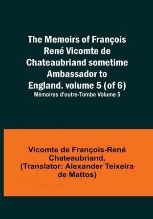 The Memoirs of François René Vicomte de Chateaubriand sometime Ambassador to England. volume 5 (of 6): Mémoires d'outre-tombe volume 5