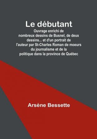 Le débutant: Ouvrage enrichi de nombreux dessins de Busnel de deux dessins... et d'un portrait de l'auteur par St-Charles Roman de moeurs du journalisme et de la politique dans la province de Québec