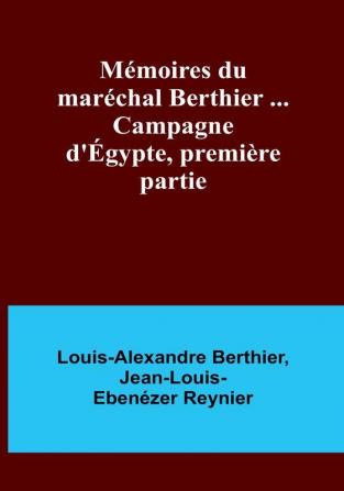 Mémoires du maréchal Berthier ... Campagne d'Égypte première partie