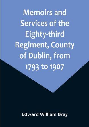 Memoirs and Services of the Eighty-third Regiment County of Dublin from 1793 to 1907: Including the Campaigns of the Regiment in the West Indies Africa the Peninsula Ceylon Canada and India