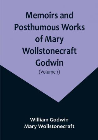 Memoirs and Posthumous Works of Mary Wollstonecraft Godwin | (Volume 1)