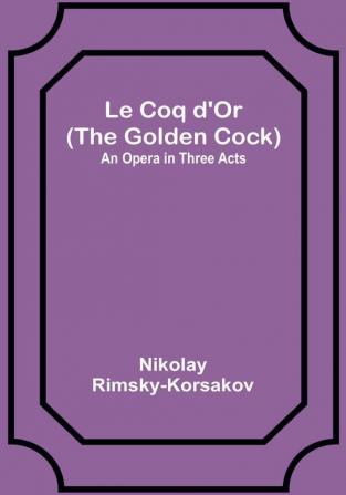 Le Coq d'Or (The Golden Cock): An Opera in Three Acts