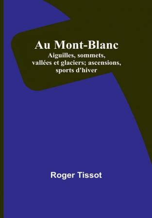 Au Mont-Blanc: Aiguilles sommets vallées et glaciers; ascensions sports d'hiver