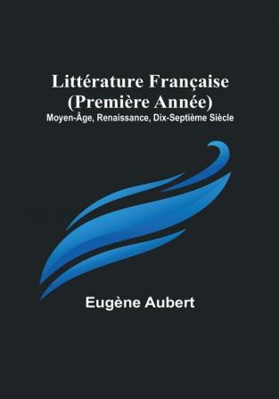 Littérature Française (Première Année): Moyen-Âge Renaissance Dix-Septième Siècle