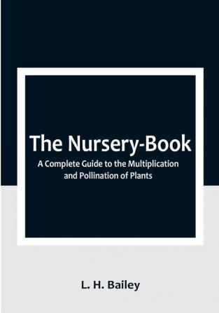 The Nursery-Book: A Complete Guide to the Multiplication and Pollination of Plants