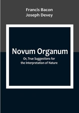 Novum Organum; Or True Suggestions for the Interpretation of Nature