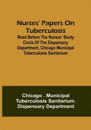 Nurses' Papers on Tuberculosis : read before the Nurses' Study Circle of the Dispensary Department Chicago Municipal Tuberculosis Sanitarium