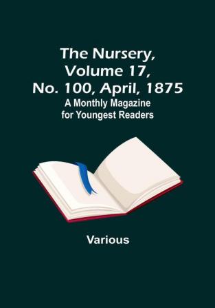 The Nursery Volume 17 No. 100 April 1875 : A Monthly Magazine for Youngest Readers