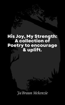 His Joy My Strength: A collection of Poetry to encourage & uplift.