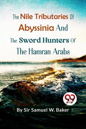 The Nile Tributaries Of Abyssinia And The Sword Hunters Of The Hamran Arabs