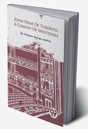 John Dene Of Toronto: A Comedy Of Whitehall