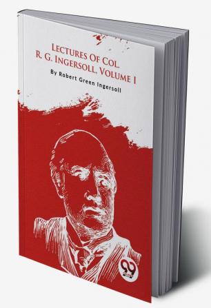 Lectures Of Col. R. G. Ingersoll Volume I