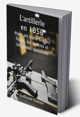 L'artillerie en 1858 

étant un traité sur les fusils les canons et les armes sportives ; Expliquer les principes de la science de l'artillerie et décrire les dernières améliorations apportées aux armes à feu