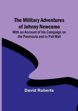 The Military Adventures of Johnny Newcome: With an Account of his Campaign on the Peninsula and in Pall Mall