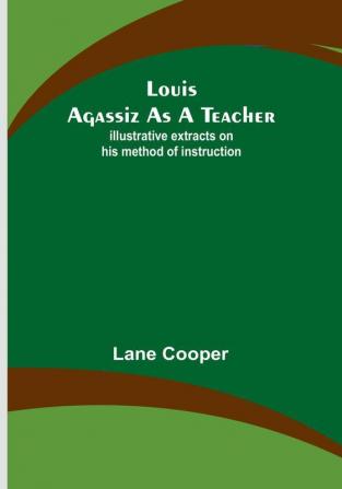 Louis Agassiz as a Teacher: illustrative extracts on his method of instruction