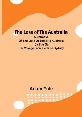 The Loss of the Australia: A narrative of the loss of the brig Australia by fire on her voyage from Leith to Sydney