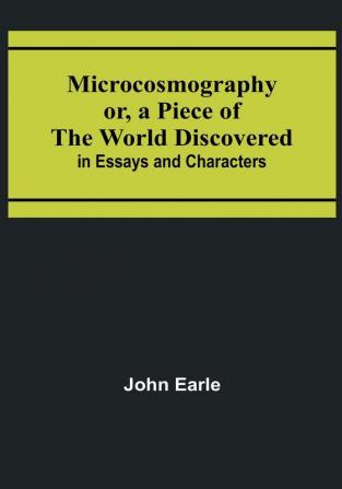 Microcosmography or a Piece of The World Discovered: in Essays and Characters