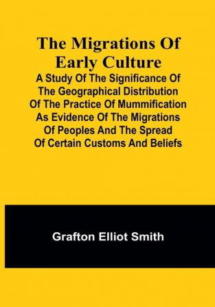 The migrations of early culture: A study of the significance of the geographical distribution of the practice of mummification as evidence of the migrations of peoples and the spread of certain customs and beliefs