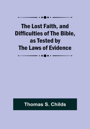 The Lost Faith and Difficulties of the Bible as Tested by the Laws of Evidence