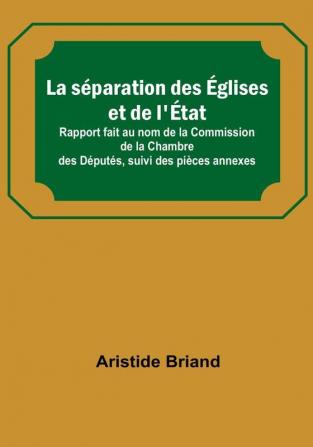 La separation des eglises et de l'etat; Rapport fait au nom de la Commission de la Chambre des Deputes suivi des pieces annexes