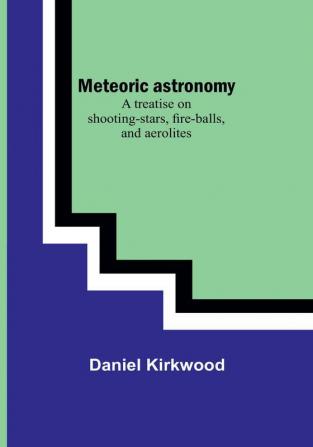 Meteoric astronomy: A treatise on shooting-stars fire-balls and aerolites