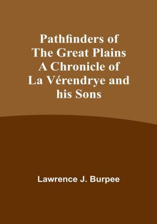 Pathfinders of the Great Plains A Chronicle of La Verendrye and his Sons