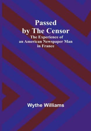 Passed by the censor: The Experience of an American Newspaper Man in France