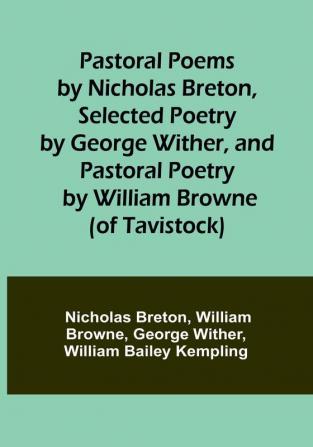 Pastoral Poems by Nicholas Breton Selected Poetry by George Wither and Pastoral Poetry by William Browne (of Tavistock)