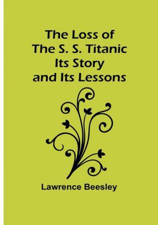 The Loss of the S. S. Titanic: Its Story and Its Lessons