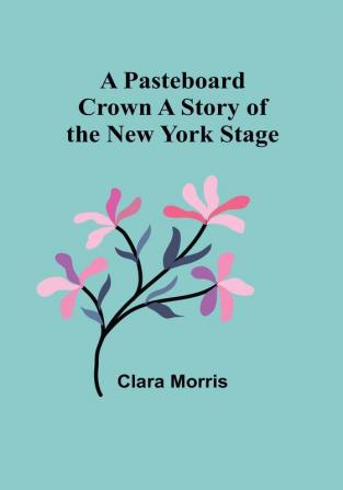 A Pasteboard Crown A Story of the New York Stage