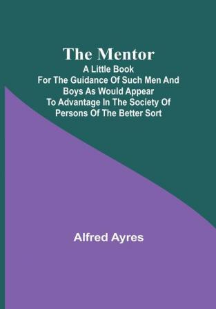 The Mentor: A little book for the guidance of such men and boys as would appear to advantage in the society of persons of the better sort