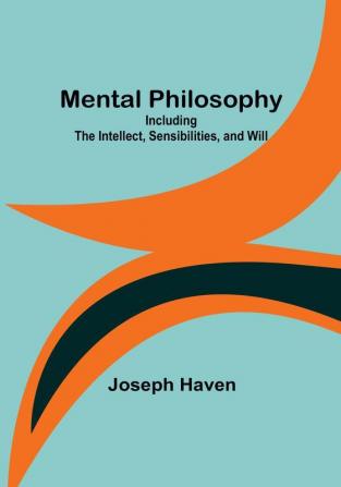 Mental Philosophy: Including the Intellect Sensibilities and Will