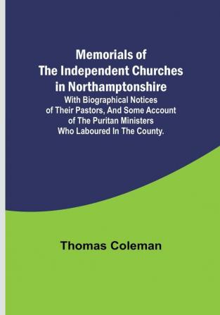 Memorials of the Independent Churches in Northamptonshire: with biographical notices of their pastors and some account of the puritan ministers who laboured in the county.