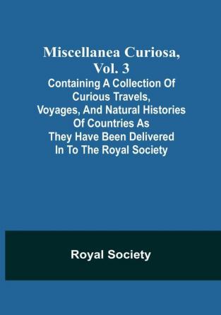 Miscellanea Curiosa Vol. 3; containing a collection of curious travels voyages and natural histories of countries as they have been delivered in to the Royal Society