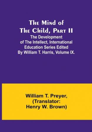 The Mind of the Child|Part II; The Development of the Intellect International Education Series Edited By William T. Harris|Volume IX.