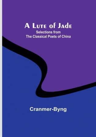 A Lute of Jade: Selections from the Classical Poets of China