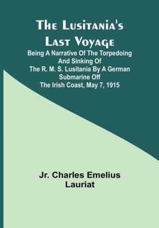 The Lusitania's Last Voyage;Being a narrative of the torpedoing and sinking of the R. M. S. Lusitania by a German submarine off the Irish coast May 7 1915