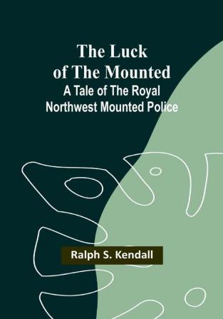 The Luck of the Mounted: A Tale of the Royal Northwest Mounted Police