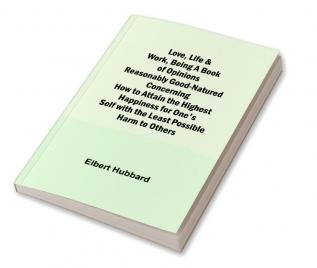 Love Life & Work Being a Book of Opinions Reasonably Good-Natured Concerning How to Attain the Highest Happiness for One's Self with the Least Possible Harm to Others
