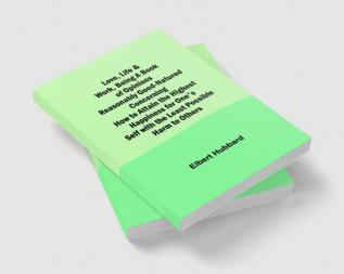 Love Life & Work Being a Book of Opinions Reasonably Good-Natured Concerning How to Attain the Highest Happiness for One's Self with the Least Possible Harm to Others
