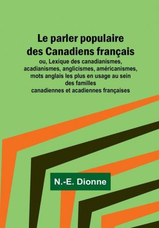 Le parler populaire des Canadiens français; ou Lexique des canadianismes acadianismes anglicismes americanismes mots anglais les plus en usage au ... familles canadiennes et acadiennes françaises