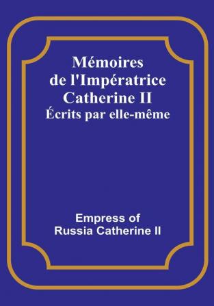 Mémoires de l'Impératrice Catherine II; Écrits par elle-même