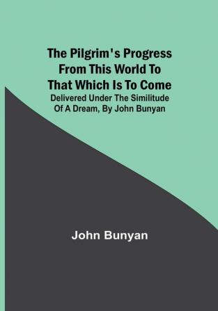 The Pilgrim's Progress from this world to that which is to come: Delivered under the similitude of a dream by John Bunyan