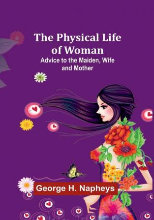 The Physical Life of Woman: Advice to the Maiden Wife and Mother