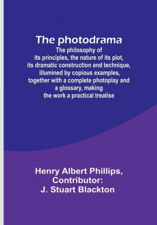 The photodrama: The philosophy of its principles the nature of its plot its dramatic construction and technique illumined by copious examples ... making the work a practical treatise